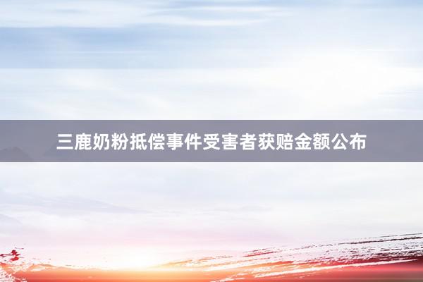 三鹿奶粉抵偿事件受害者获赔金额公布